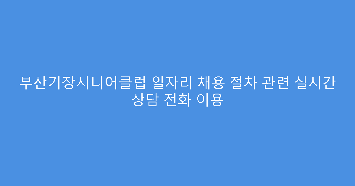 부산기장시니어클럽 일자리 채용 절차 관련 실시간 상담 전화 이용