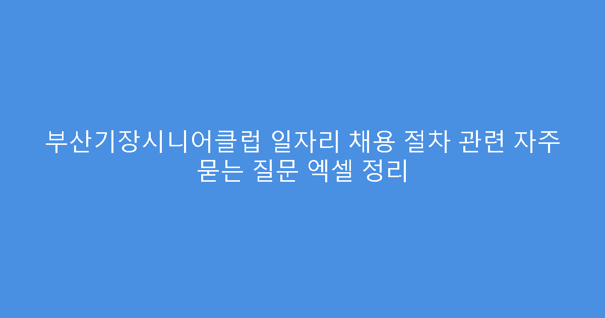 부산기장시니어클럽 일자리 채용 절차 관련 자주 묻는 질문 엑셀 정리