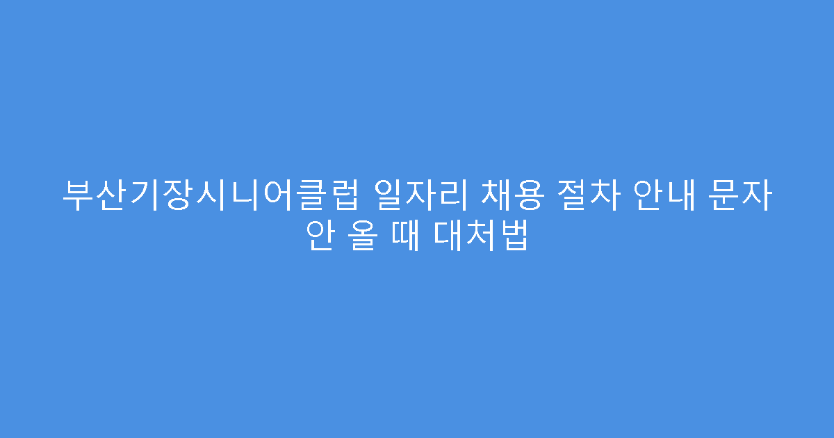 부산기장시니어클럽 일자리 채용 절차 안내 문자 안 올 때 대처법