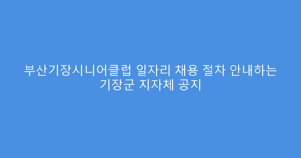 부산기장시니어클럽 일자리 채용 절차 안내하는 기장군 지자체 공지