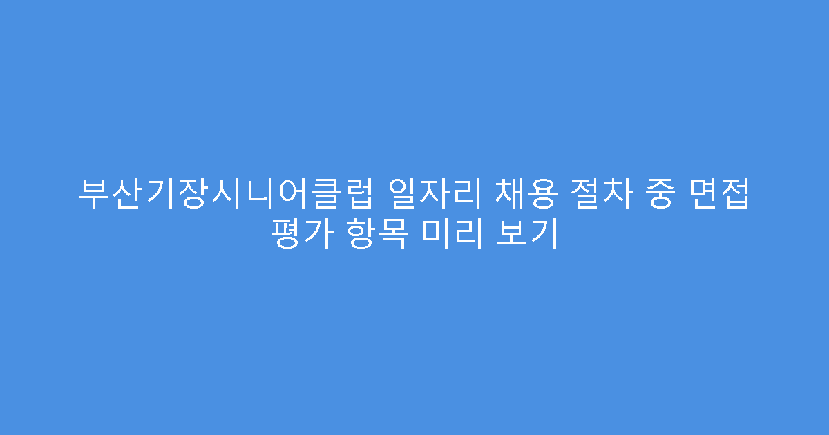 부산기장시니어클럽 일자리 채용 절차 중 면접 평가 항목 미리 보기