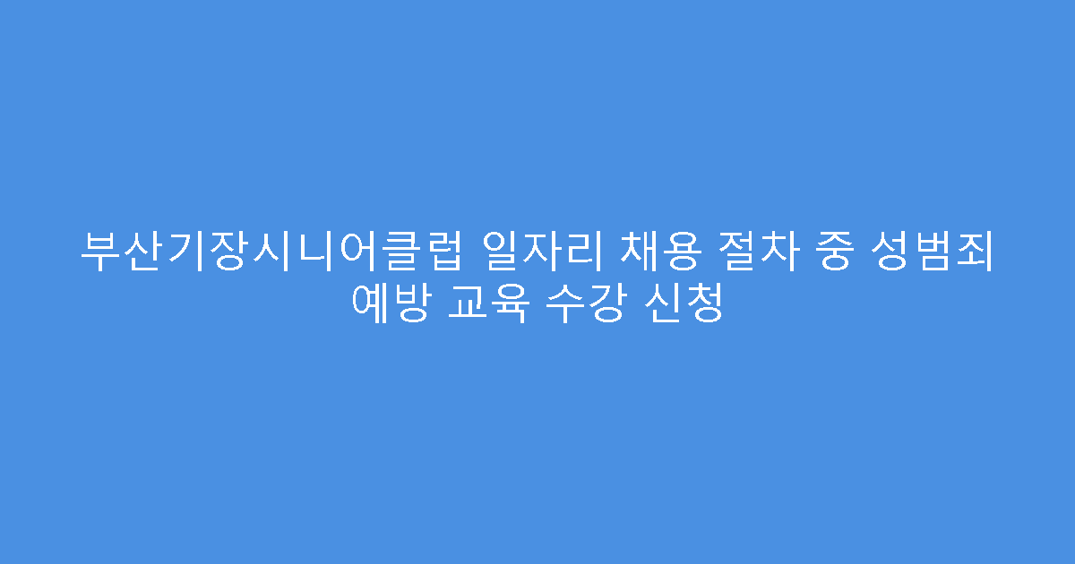 부산기장시니어클럽 일자리 채용 절차 중 성범죄 예방 교육 수강 신청