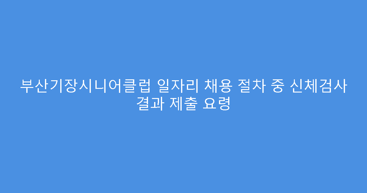 부산기장시니어클럽 일자리 채용 절차 중 신체검사 결과 제출 요령