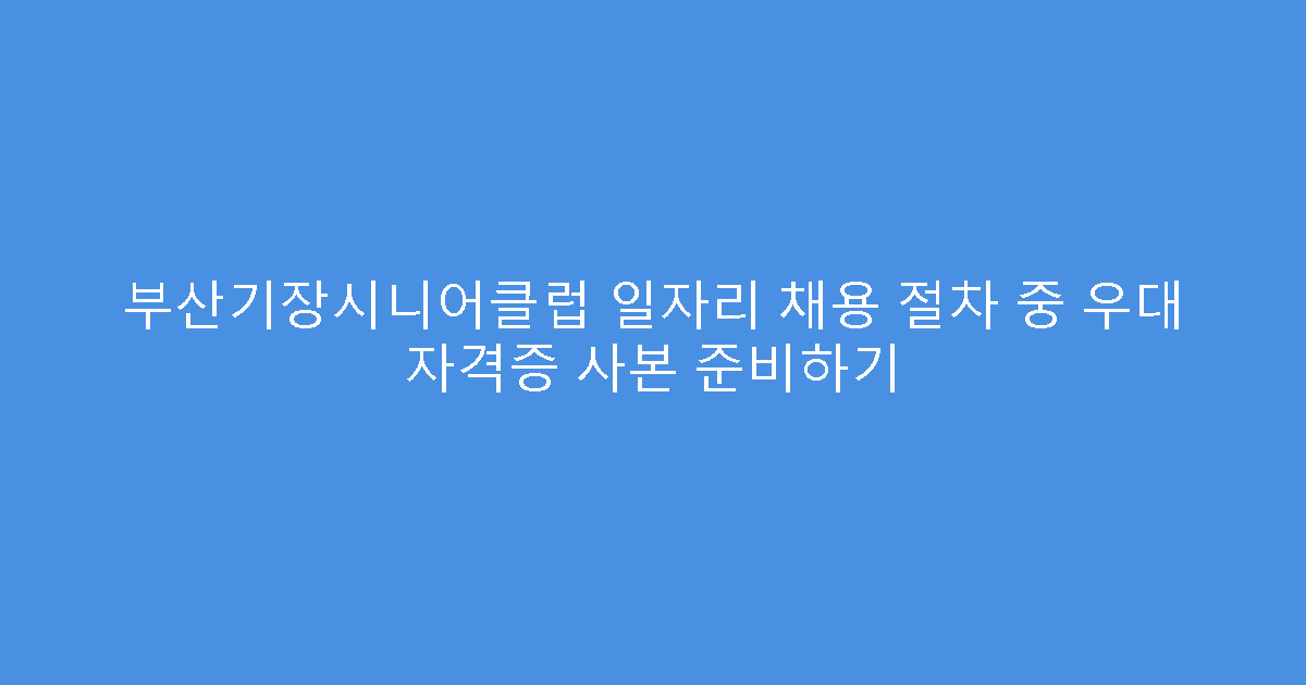 부산기장시니어클럽 일자리 채용 절차 중 우대 자격증 사본 준비하기
