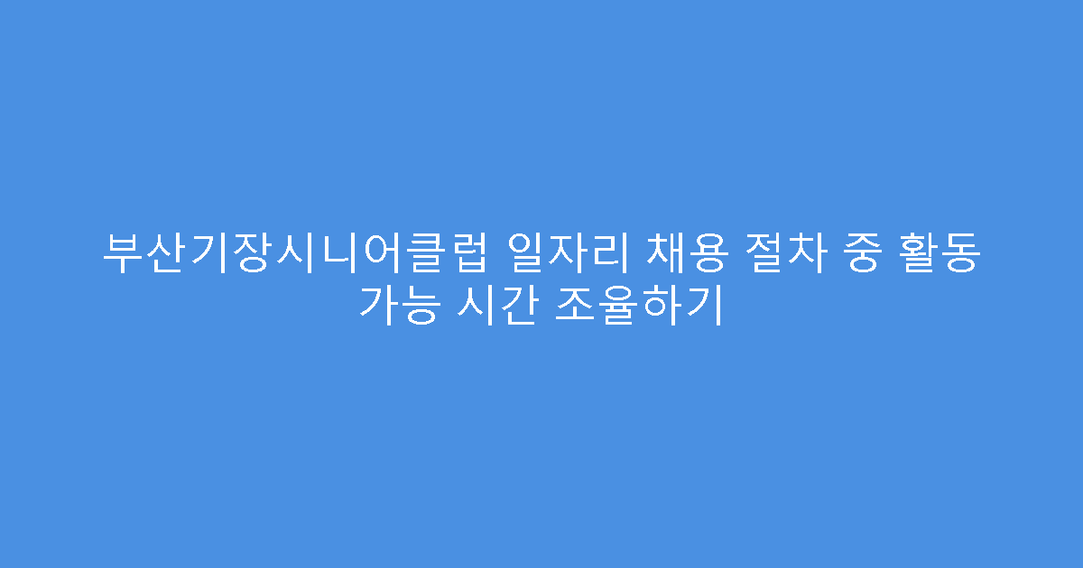 부산기장시니어클럽 일자리 채용 절차 중 활동 가능 시간 조율하기