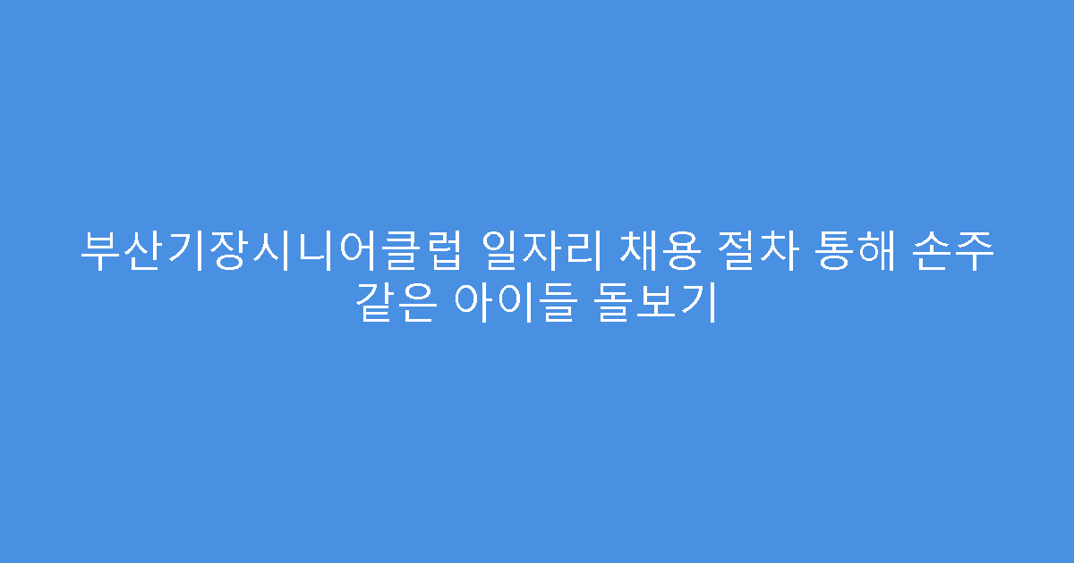 부산기장시니어클럽 일자리 채용 절차 통해 손주 같은 아이들 돌보기