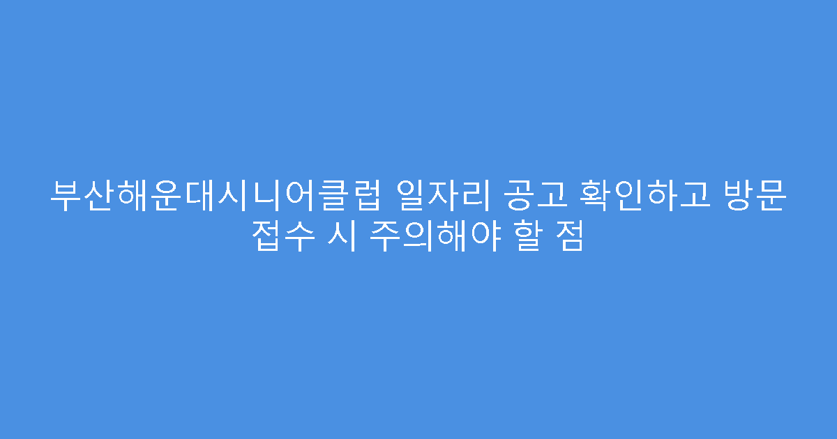 부산해운대시니어클럽 일자리 공고 확인하고 방문 접수 시 주의해야 할 점