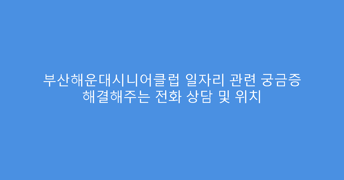 부산해운대시니어클럽 일자리 관련 궁금증 해결해주는 전화 상담 및 위치