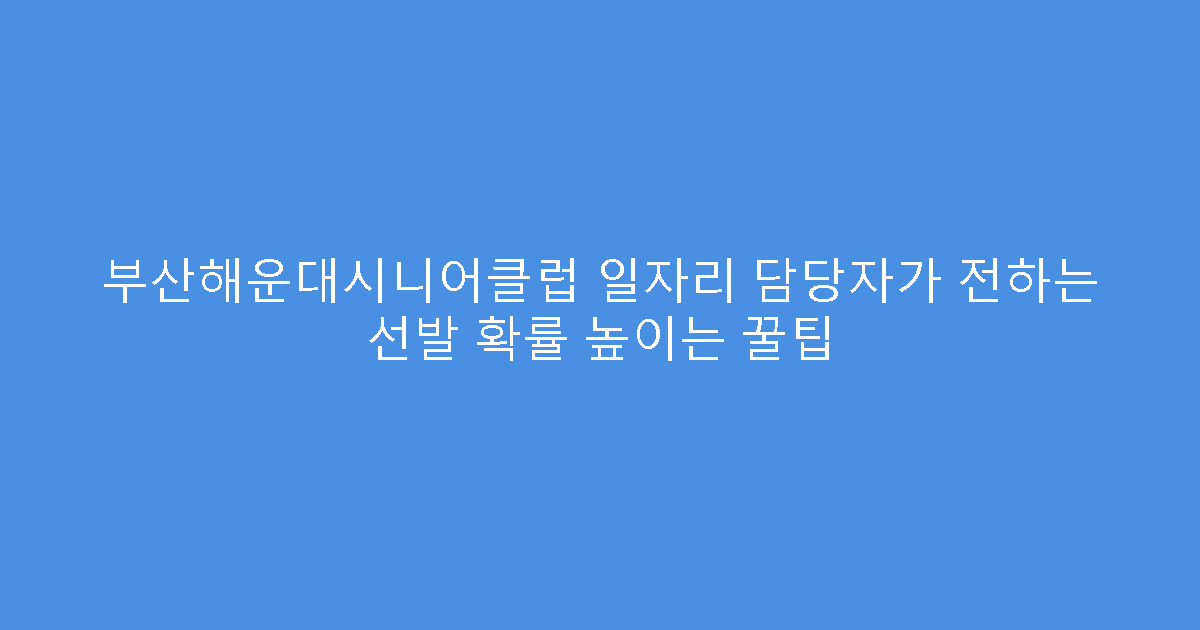 부산해운대시니어클럽 일자리 담당자가 전하는 선발 확률 높이는 꿀팁