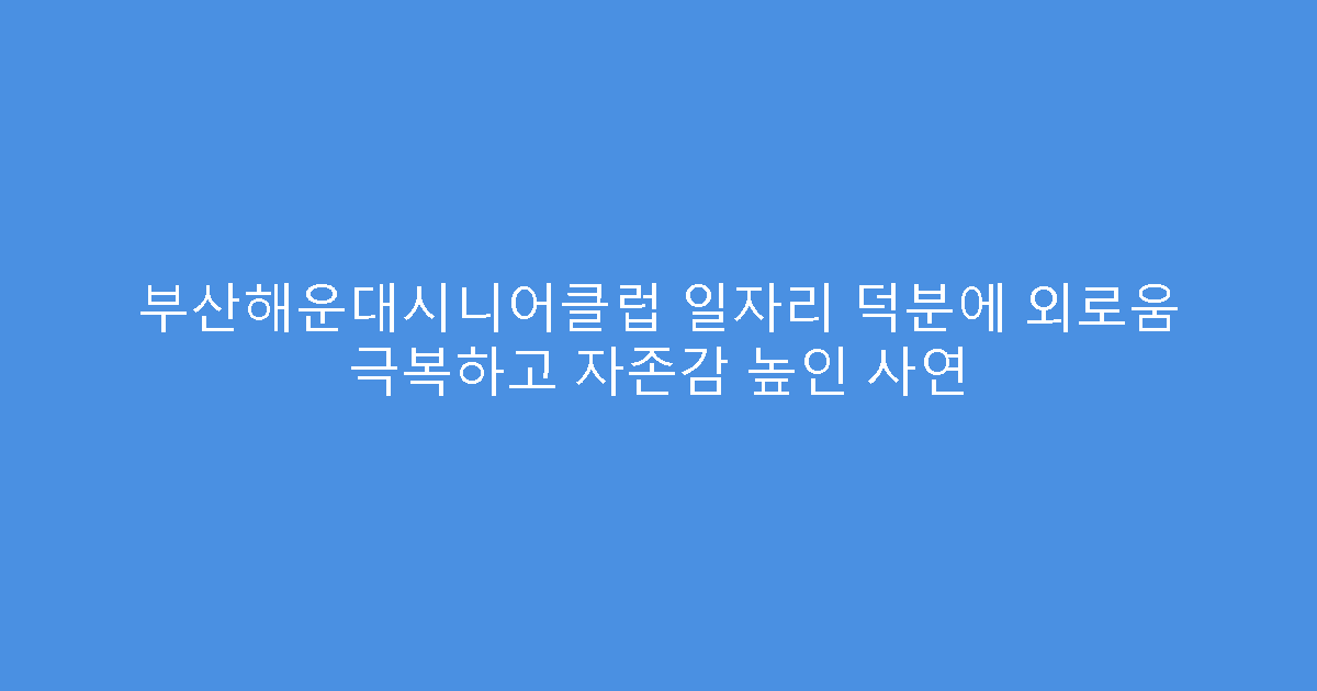 부산해운대시니어클럽 일자리 덕분에 외로움 극복하고 자존감 높인 사연
