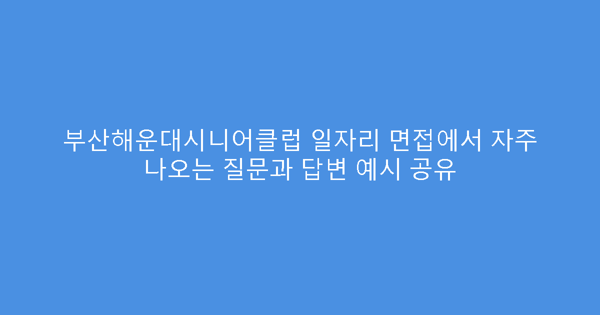 부산해운대시니어클럽 일자리 면접에서 자주 나오는 질문과 답변 예시 공유