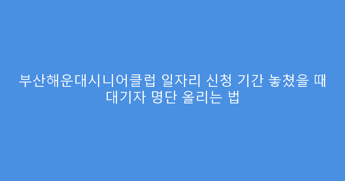 부산해운대시니어클럽 일자리 신청 기간 놓쳤을 때 대기자 명단 올리는 법