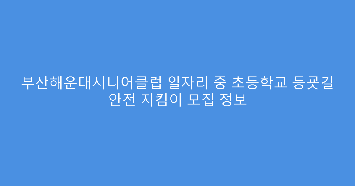 부산해운대시니어클럽 일자리 중 초등학교 등굣길 안전 지킴이 모집 정보