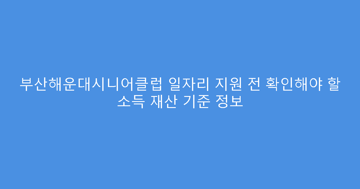 부산해운대시니어클럽 일자리 지원 전 확인해야 할 소득 재산 기준 정보