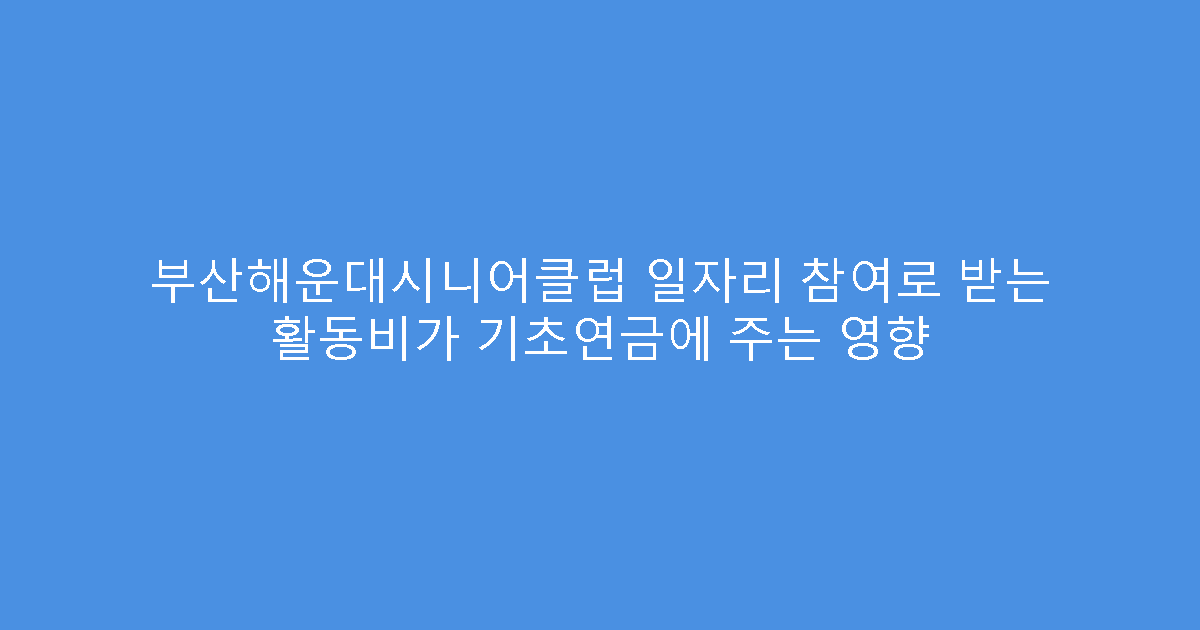 부산해운대시니어클럽 일자리 참여로 받는 활동비가 기초연금에 주는 영향