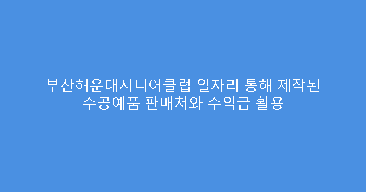 부산해운대시니어클럽 일자리 통해 제작된 수공예품 판매처와 수익금 활용
