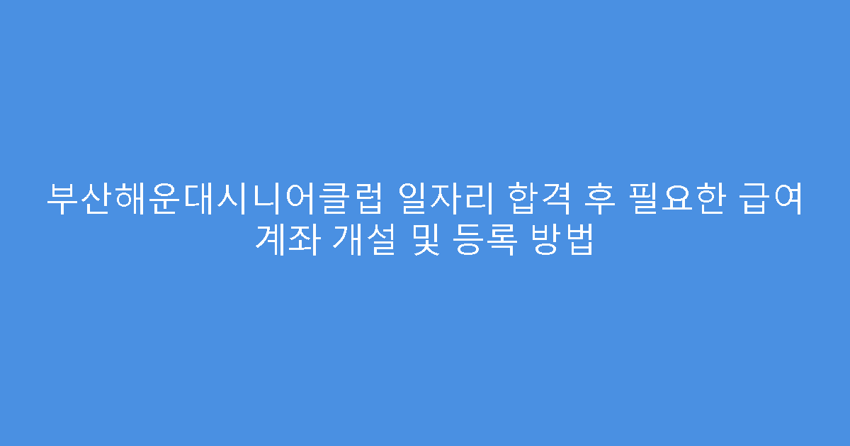 부산해운대시니어클럽 일자리 합격 후 필요한 급여 계좌 개설 및 등록 방법