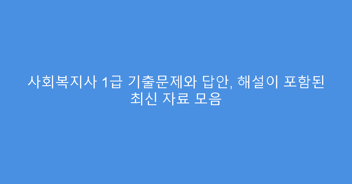 사회복지사 1급 기출문제와 답안, 해설이 포함된 최신 자료 모음