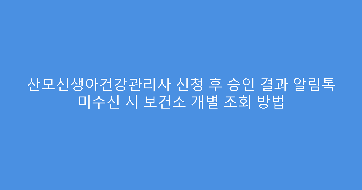 산모신생아건강관리사 신청 후 승인 결과 알림톡 미수신 시 보건소 개별 조회 방법