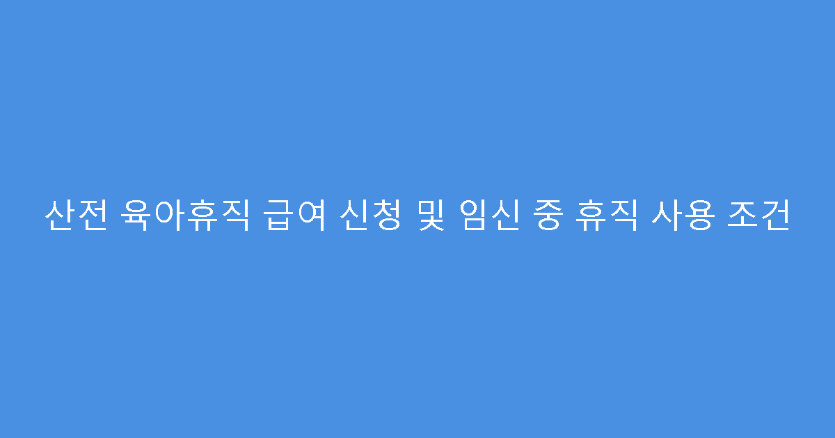 산전 육아휴직 급여 신청 및 임신 중 휴직 사용 조건