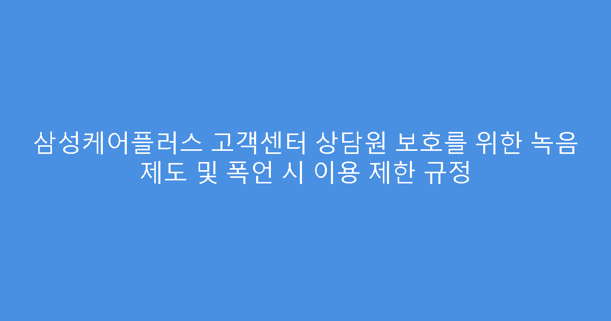 삼성케어플러스 고객센터 상담원 보호를 위한 녹음 제도 및 폭언 시 이용 제한 규정