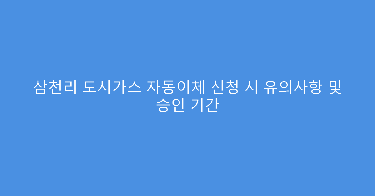 삼천리 도시가스 자동이체 신청 시 유의사항 및 승인 기간