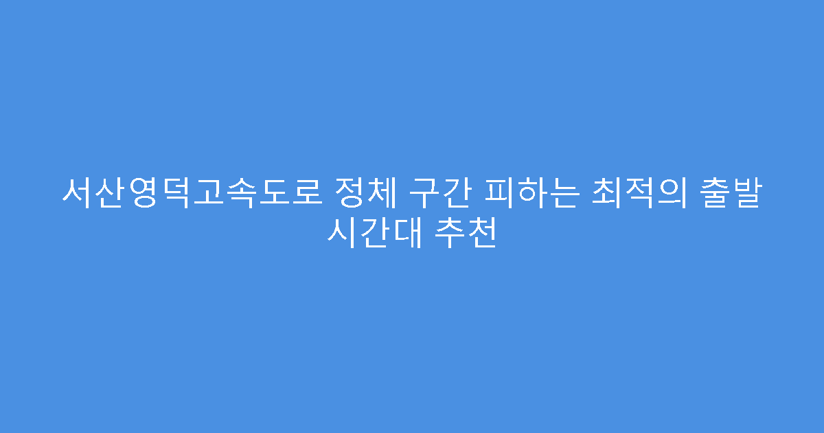 서산영덕고속도로 정체 구간 피하는 최적의 출발 시간대 추천