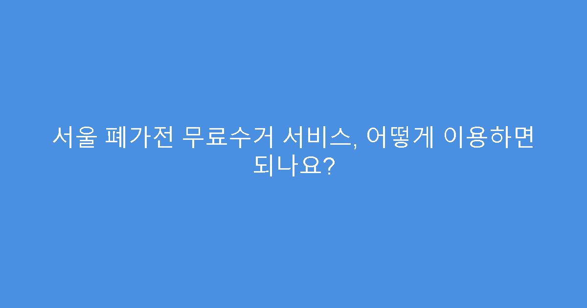 서울 폐가전 무료수거 서비스, 어떻게 이용하면 되나요?