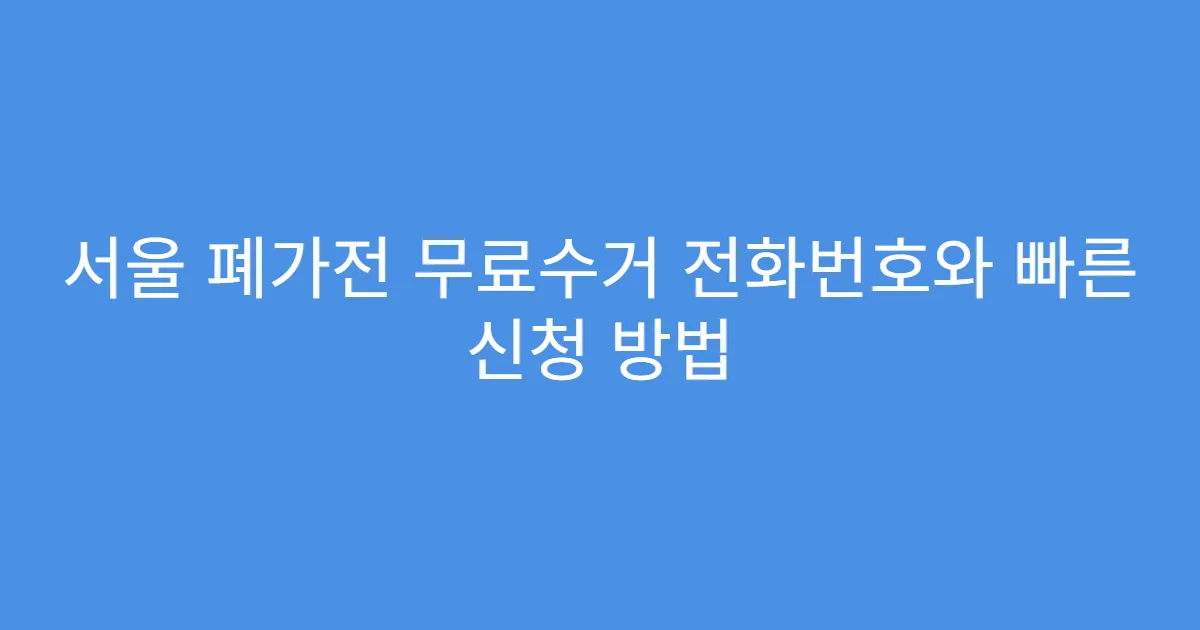 서울 폐가전 무료수거 전화번호와 빠른 신청 방법