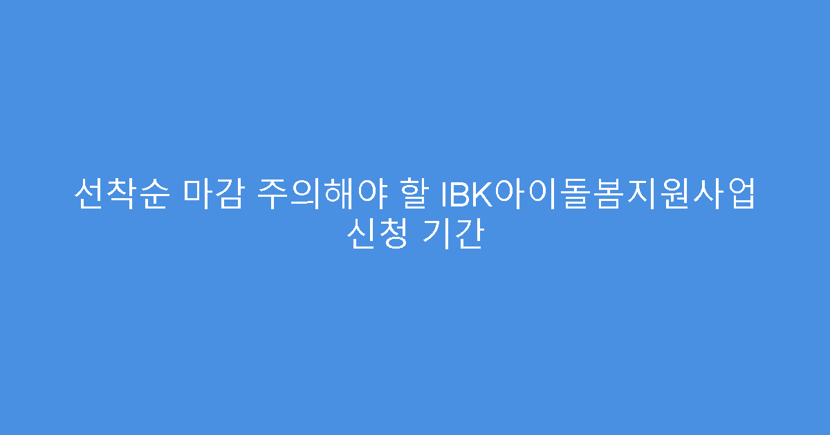 선착순 마감 주의해야 할 IBK아이돌봄지원사업 신청 기간