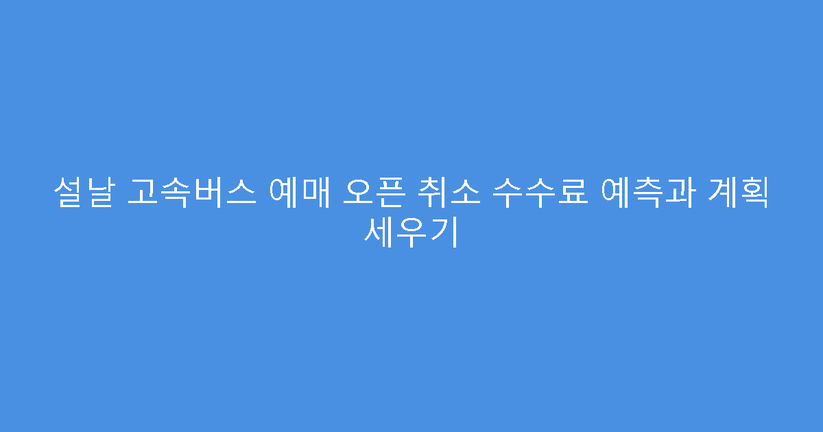 설날 고속버스 예매 오픈 취소 수수료 예측과 계획 세우기