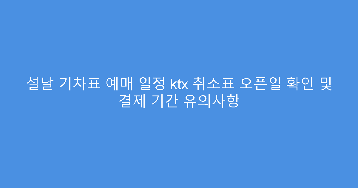 설날 기차표 예매 일정 ktx 취소표 오픈일 확인 및 결제 기간 유의사항