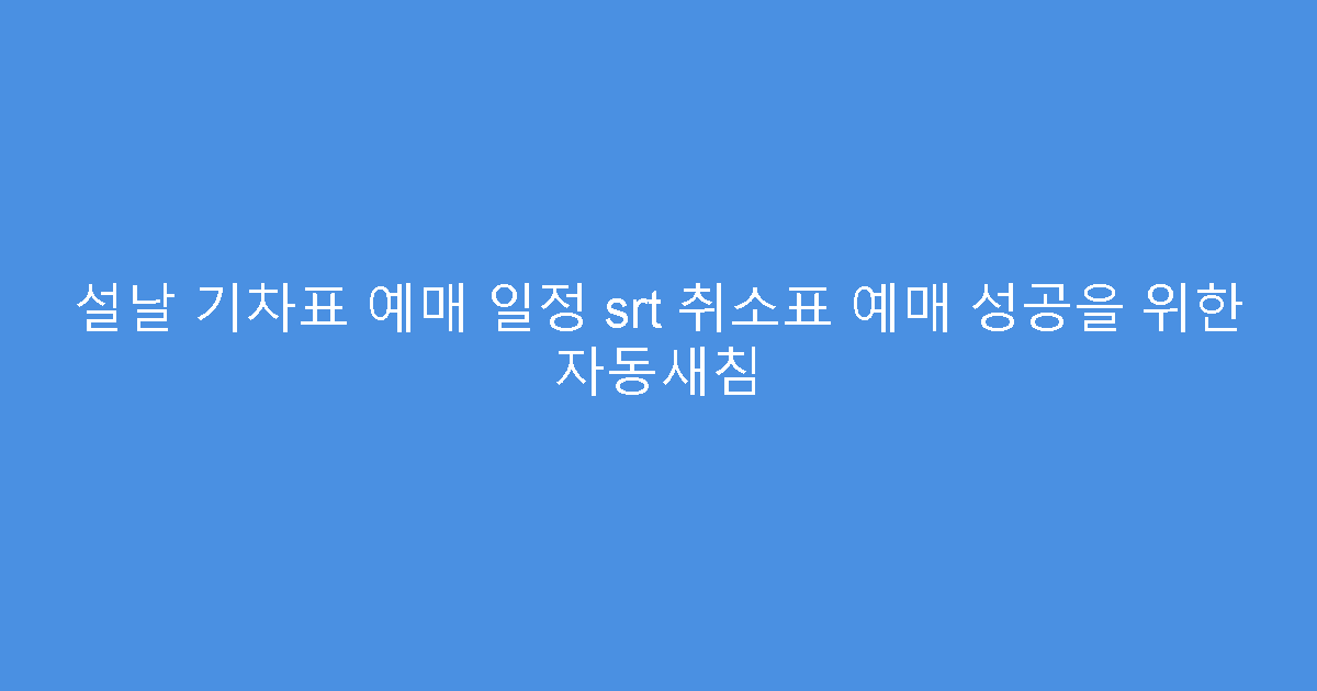 설날 기차표 예매 일정 srt 취소표 예매 성공을 위한 자동새침
