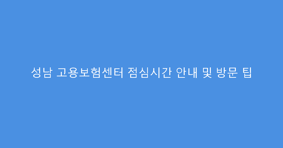 성남 고용보험센터 점심시간 안내 및 방문 팁