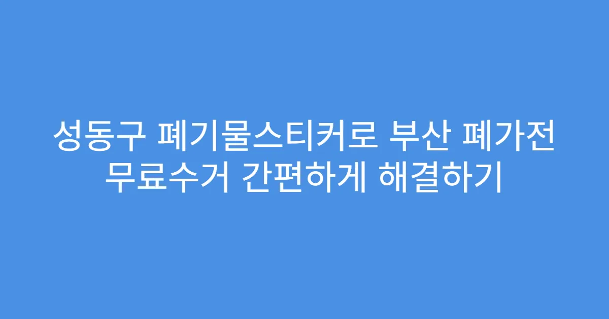 성동구 폐기물스티커로 부산 폐가전 무료수거 간편하게 해결하기