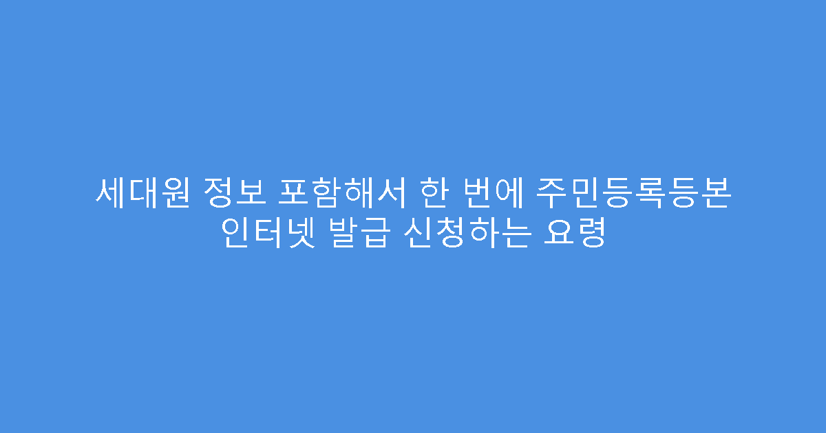 세대원 정보 포함해서 한 번에 주민등록등본 인터넷 발급 신청하는 요령