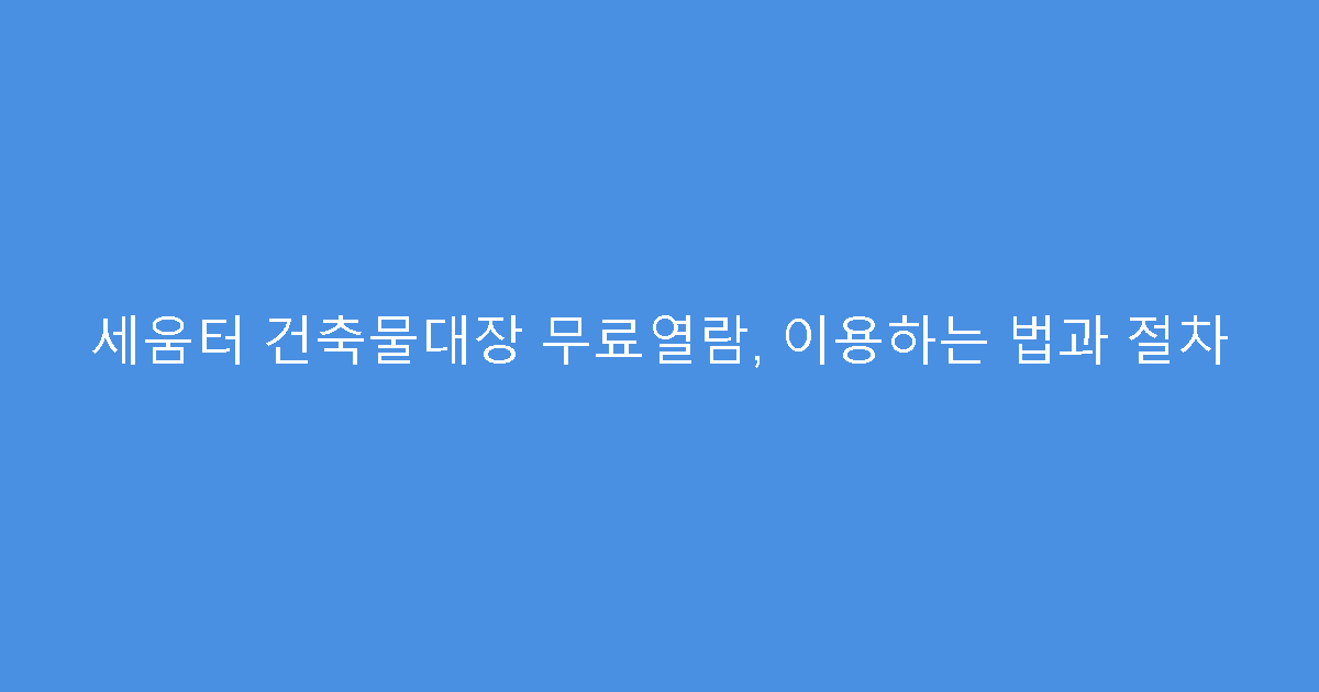 세움터 건축물대장 무료열람, 이용하는 법과 절차