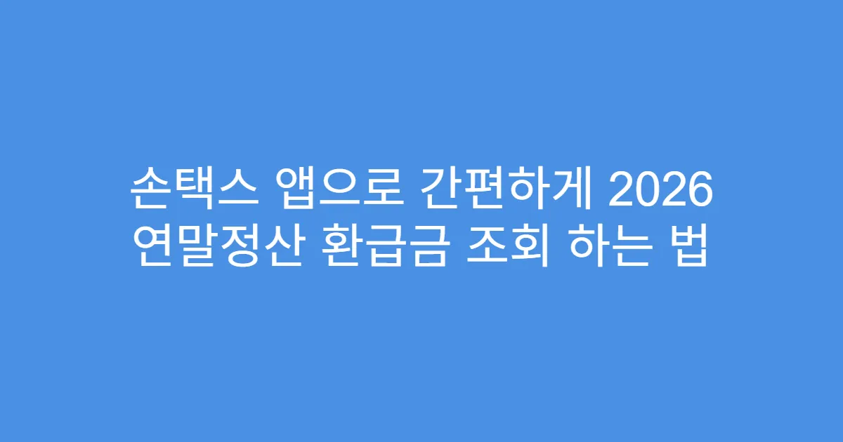 손택스 앱으로 간편하게 2026 연말정산 환급금 조회 하는 법