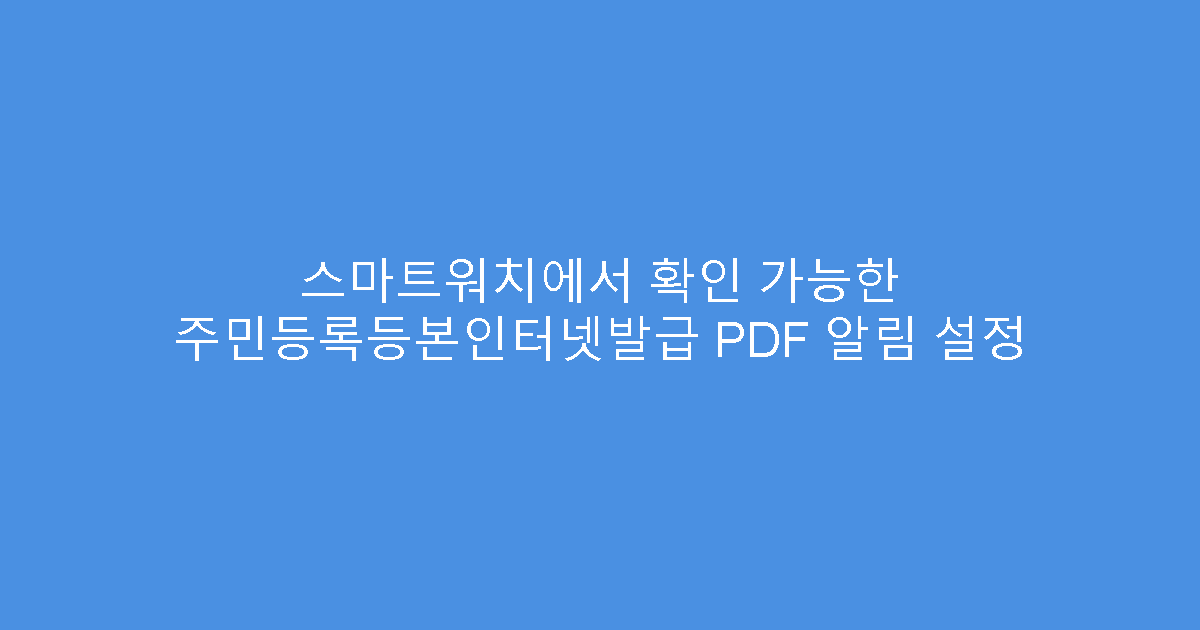 스마트워치에서 확인 가능한 주민등록등본인터넷발급 PDF 알림 설정