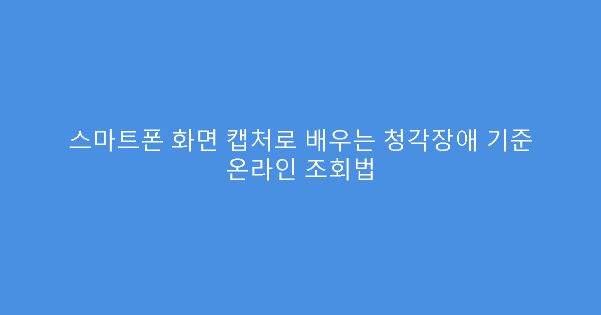스마트폰 화면 캡처로 배우는 청각장애 기준 온라인 조회법