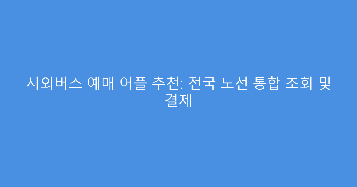 시외버스 예매 어플 추천: 전국 노선 통합 조회 및 결제