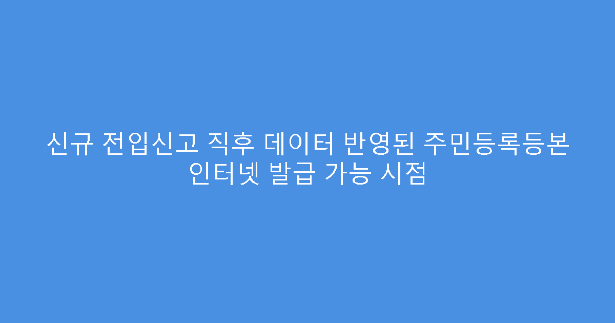 신규 전입신고 직후 데이터 반영된 주민등록등본 인터넷 발급 가능 시점