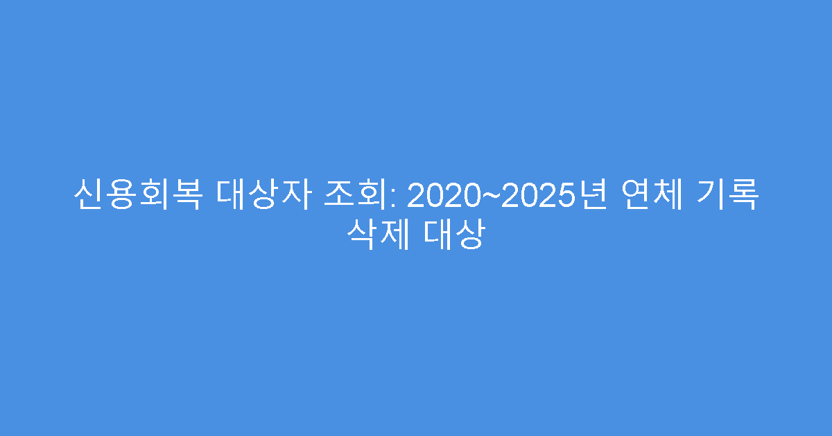 신용회복 대상자 조회: 2020~2025년 연체 기록 삭제 대상