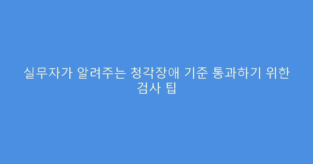 실무자가 알려주는 청각장애 기준 통과하기 위한 검사 팁