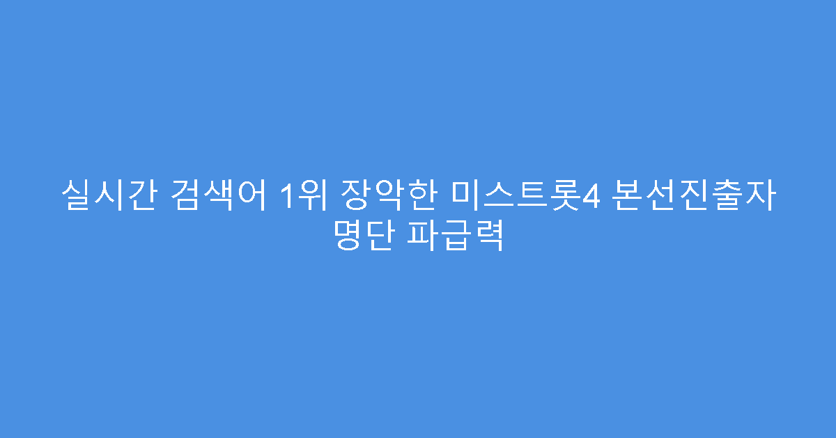 실시간 검색어 1위 장악한 미스트롯4 본선진출자 명단 파급력