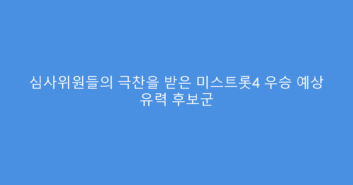 심사위원들의 극찬을 받은 미스트롯4 우승 예상 유력 후보군