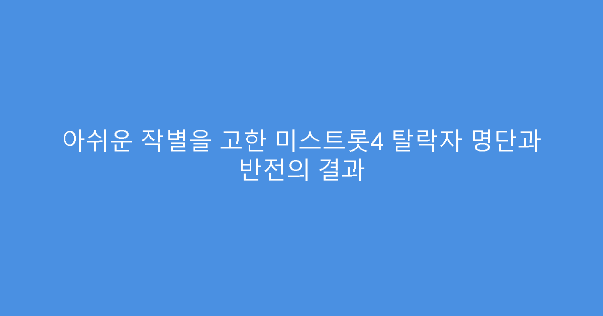 아쉬운 작별을 고한 미스트롯4 탈락자 명단과 반전의 결과