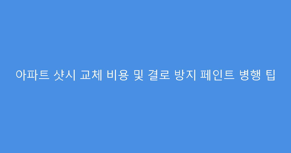 아파트 샷시 교체 비용 및 결로 방지 페인트 병행 팁