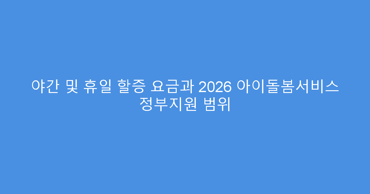 야간 및 휴일 할증 요금과 2026 아이돌봄서비스 정부지원 범위