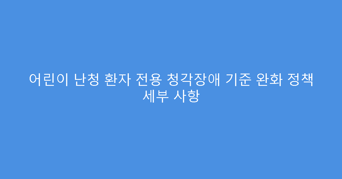 어린이 난청 환자 전용 청각장애 기준 완화 정책 세부 사항